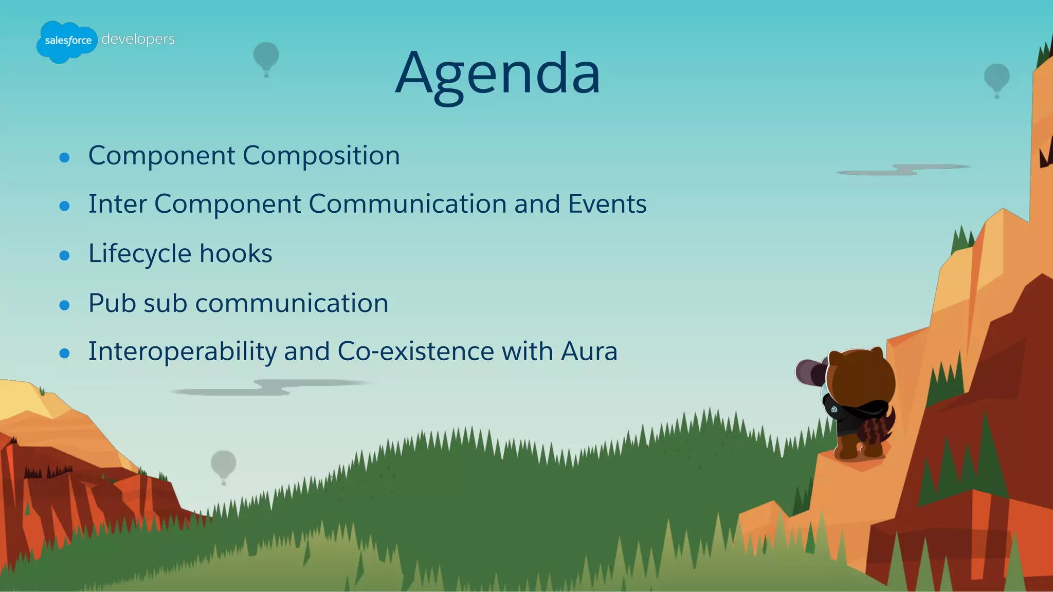 Agenda
● Component Composition
● Inter Component Communication and Events
● Lifecycle hooks
● Pub sub communication
● Interoperability and Co-existence with Aura
 