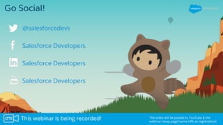 Go Social!
Salesforce Developers
Salesforce Developers
Salesforce Developers
The video will be posted to YouTube & the
webinar recap page (same URL as registration).
This webinar is being recorded!
@salesforcedevs
 