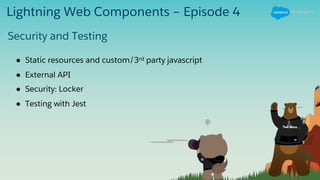Lightning Web Components – Episode 4
● Static resources and custom/3rd party javascript
● External API
● Security: Locker
● Testing with Jest
Security and Testing
 