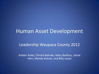 Human Asset Development

 Leadership Waupaca County 2012

Amber Acker, Christa Behnke, Mary Beilfuss, Jamie
      Hein, Mandy Kriesel, and Billy Lease
 