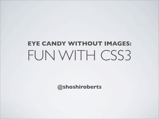 EYE CANDY WITHOUT IMAGES:

FUN WITH CSS3
       @shoshiroberts
 