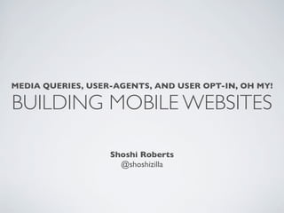 MEDIA QUERIES, USER-AGENTS, AND USER OPT-IN, OH MY!

BUILDING MOBILE WEBSITES

                   Shoshi Roberts
                     @shoshizilla
 