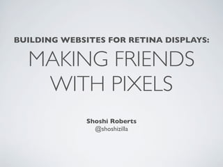 BUILDING WEBSITES FOR RETINA DISPLAYS:

  MAKING FRIENDS
   WITH PIXELS
              Shoshi Roberts
                @shoshizilla
 