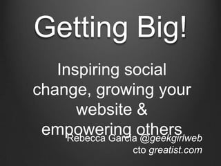 Getting Big!
Inspiring social change,
 growing your website
 & empowering others
       Rebecca Garcia @geekgirlweb
                    cto greatist.com
 