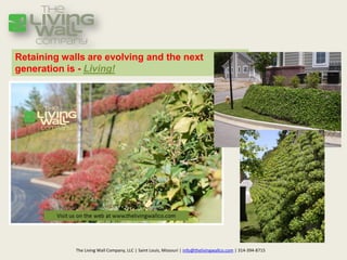 Retaining walls are evolving and the next
generation is - Living!




             The Living Wall Company, LLC | Saint Louis, Missouri | info@thelivingwallco.com | 314-394-8715
 
