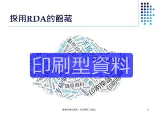 採用RDA的館藏
進擊的編目館員：自從遇見了RDA 4
 