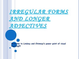 IRREGULAR FORMS AND LONGER ADJECTIVES Welcome to Lindsey and Chinmayi’s power point of visual learning!!!! 