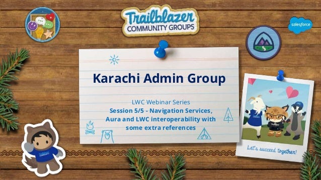 Karachi Admin Group
LWC Webinar Series
Session 5/5 - Navigation Services,
Aura and LWC interoperability with
some extra references
 