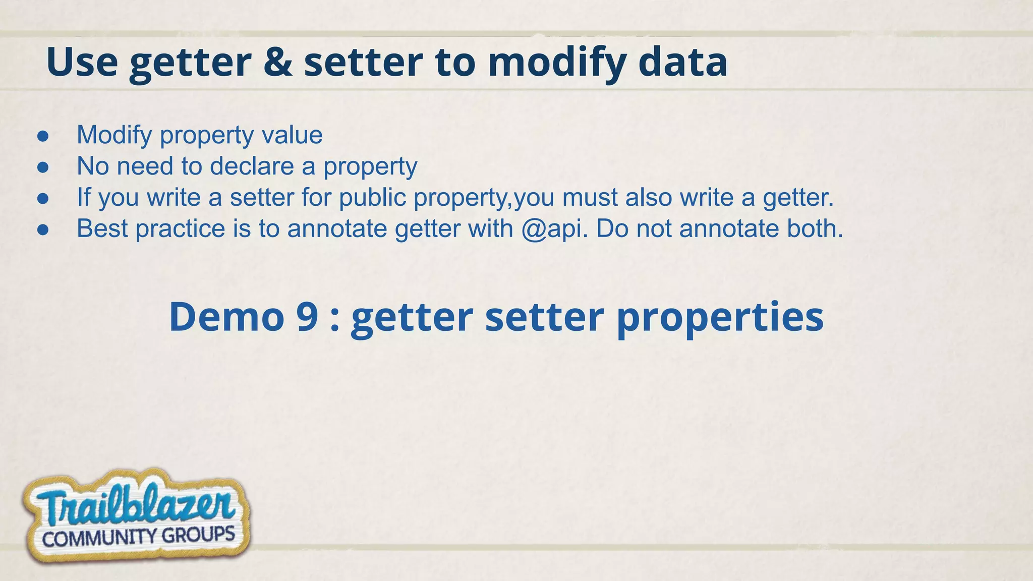 Use getter & setter to modify data
Demo 9 : getter setter properties
● Modify property value
● No need to declare a property
● If you write a setter for public property,you must also write a getter.
● Best practice is to annotate getter with @api. Do not annotate both.
 