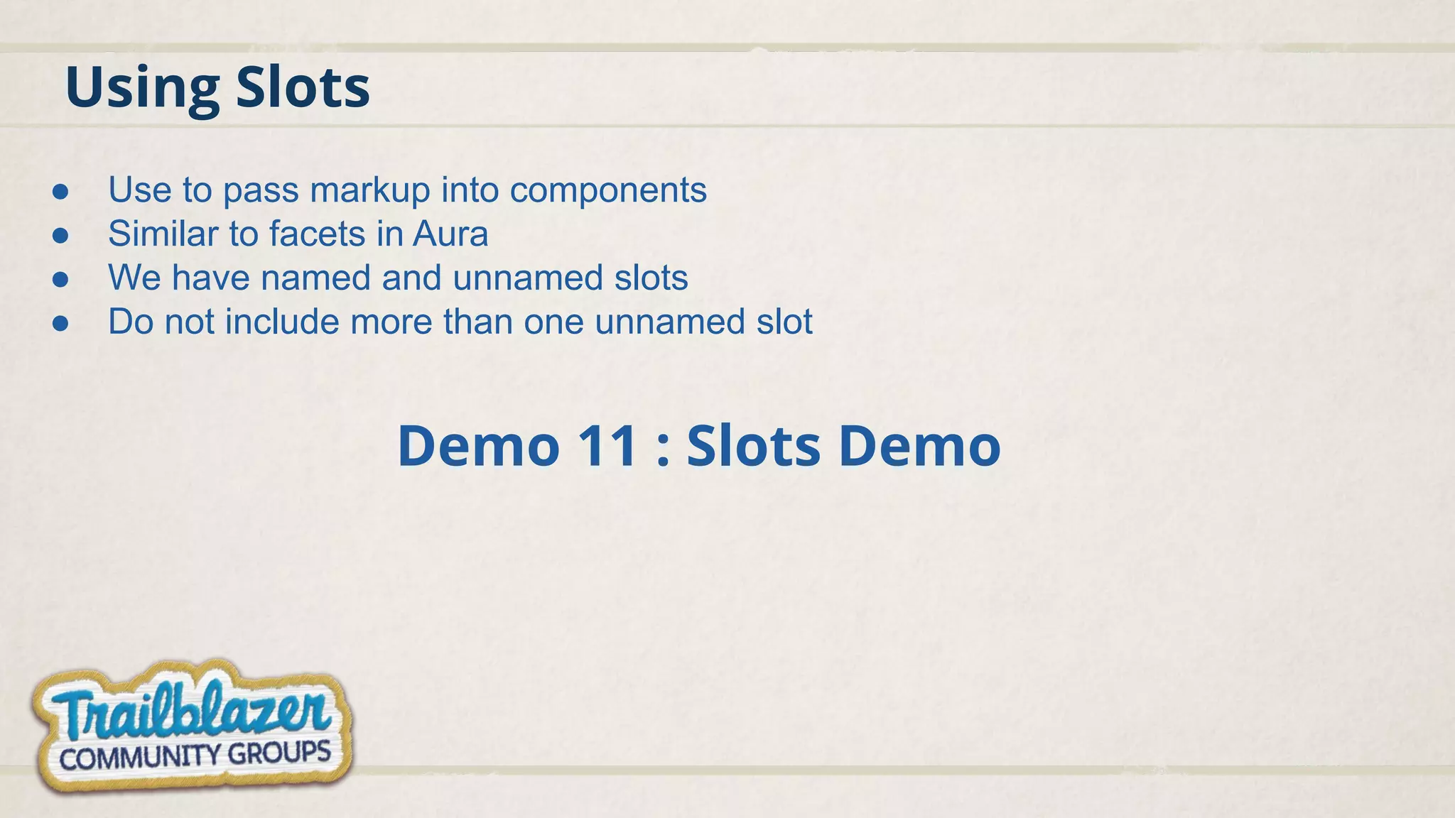 Using Slots
Demo 11 : Slots Demo
● Use to pass markup into components
● Similar to facets in Aura
● We have named and unnamed slots
● Do not include more than one unnamed slot
 