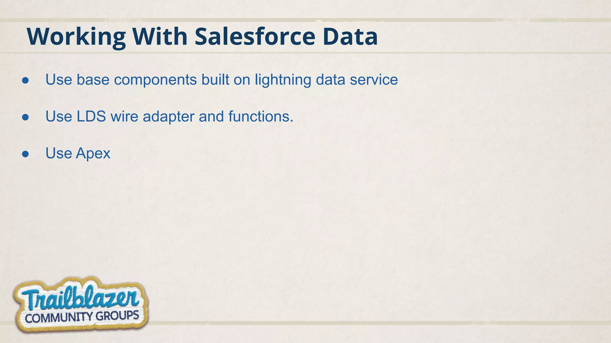 Working With Salesforce Data ● Use base components built on lightning data service ● Use LDS wire adapter and functions. ● Use Apex 