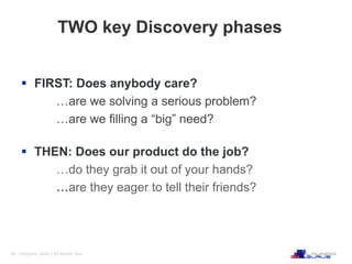 36 Company name | XX Month Year
TWO key Discovery phases
 FIRST: Does anybody care?
…are we solving a serious problem?
…a...
