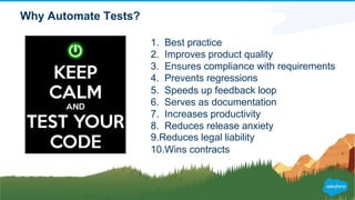 Why Automate Tests?
1. Best practice
2. Improves product quality
3. Ensures compliance with requirements
4. Prevents regressions
5. Speeds up feedback loop
6. Serves as documentation
7. Increases productivity
8. Reduces release anxiety
9.Reduces legal liability
10.Wins contracts
 