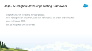 Jest – A Delightful JavaScript Testing Framework
simple framework for testing JavaScript code.
does not depend on any other JavaScript frameworks, out-of-box and config-free
does not require DOM.
can be integrated with any CI tool.
 