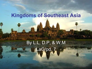 Kingdoms of Southeast Asia




     By L.L, D.P, & W.M
         LaG/pd. 7