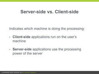 Server-side vs. Client-side
Indicates which machine is doing the processing:
• Client-side applications run on the user’s
machine
• Server-side applications use the processing
power of the server
 