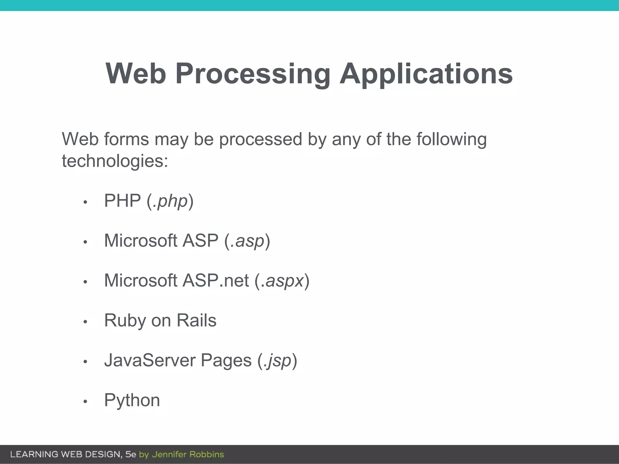 Web Processing Applications
Web forms may be processed by any of the following
technologies:
• PHP (.php)
• Microsoft ASP (.asp)
• Microsoft ASP.net (.aspx)
• Ruby on Rails
• JavaServer Pages (.jsp)
• Python
 