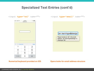 Specialized Text Entries (cont’d)
<input type="tel" name=""> <input type="email" name="">
Numerical keyboard provided on iOS Opera looks for email address structure
 