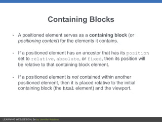 Containing Blocks
• A positioned element serves as a containing block (or
positioning context) for the elements it contain...