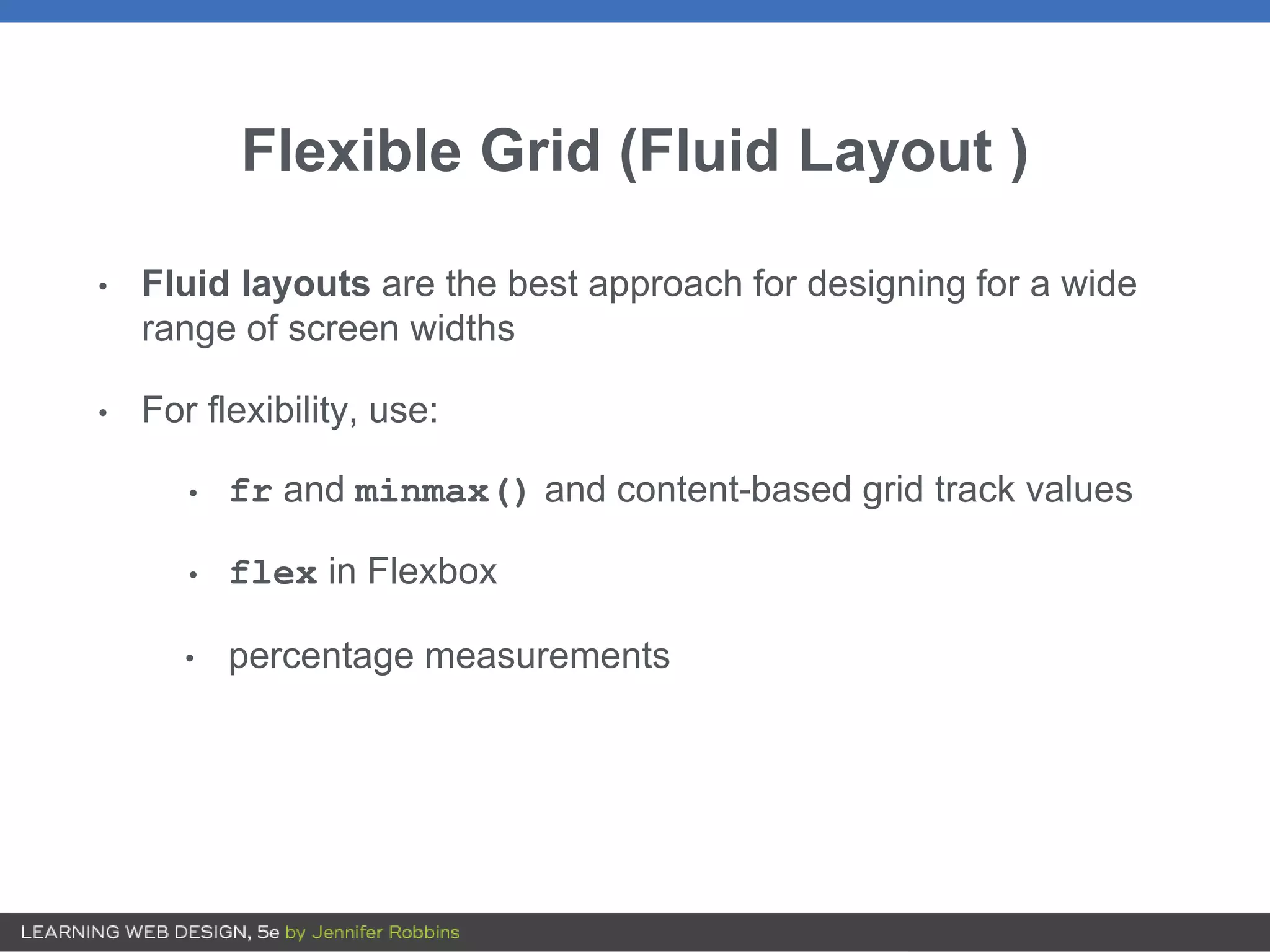 Flexible Grid (Fluid Layout )
• Fluid layouts are the best approach for designing for a wide
range of screen widths
• For flexibility, use:
• fr and minmax() and content-based grid track values
• flex in Flexbox
• percentage measurements
 