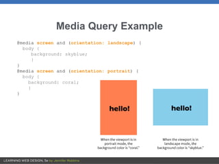 Media Query Example
@media screen and (orientation: landscape) {
body {
background: skyblue;
}
}
@media screen and (orientation: portrait) {
body {
background: coral;
}
}
 