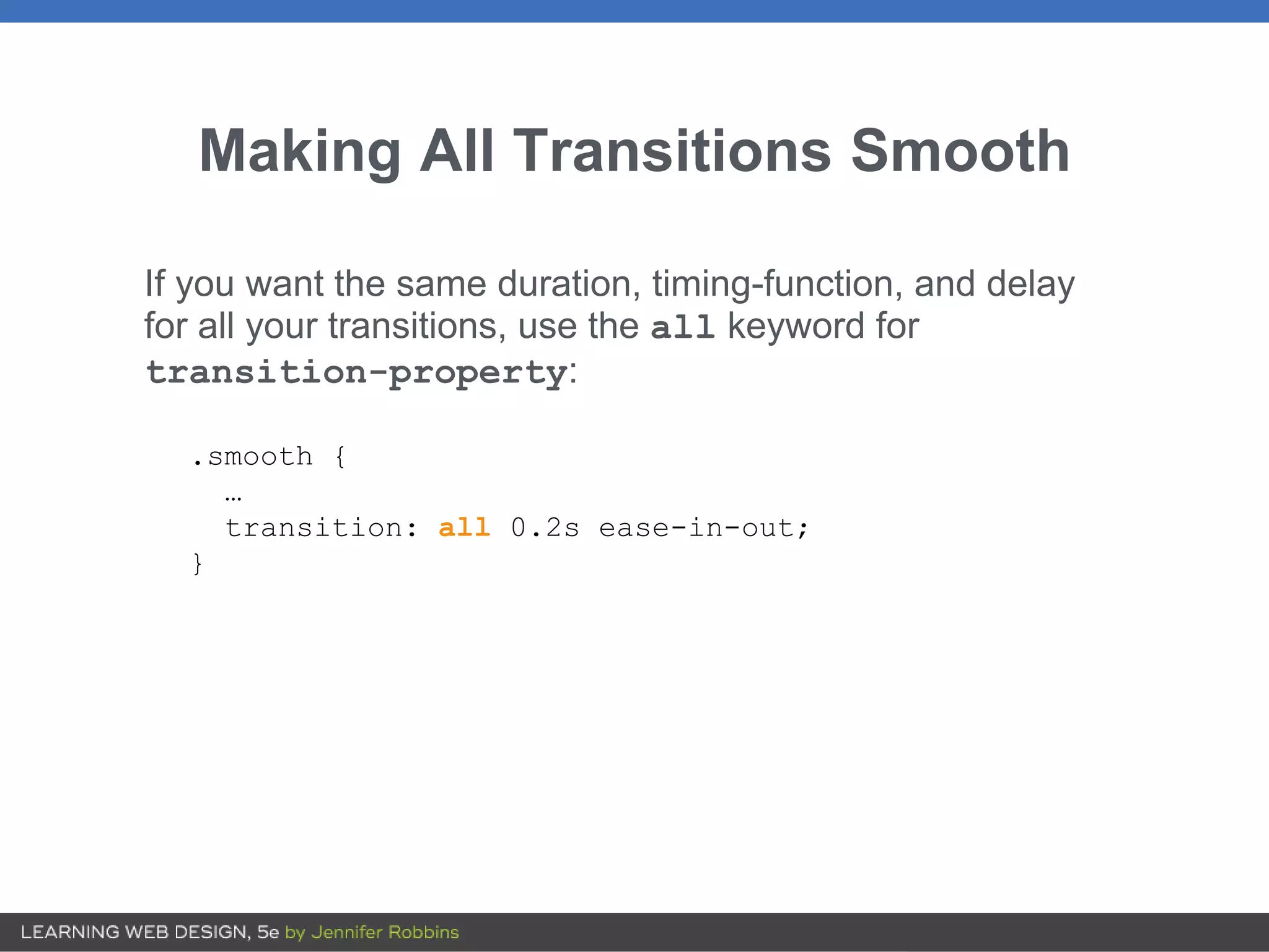 Making All Transitions Smooth
If you want the same duration, timing-function, and delay
for all your transitions, use the all keyword for
transition-property:
.smooth {
…
transition: all 0.2s ease-in-out;
}
 