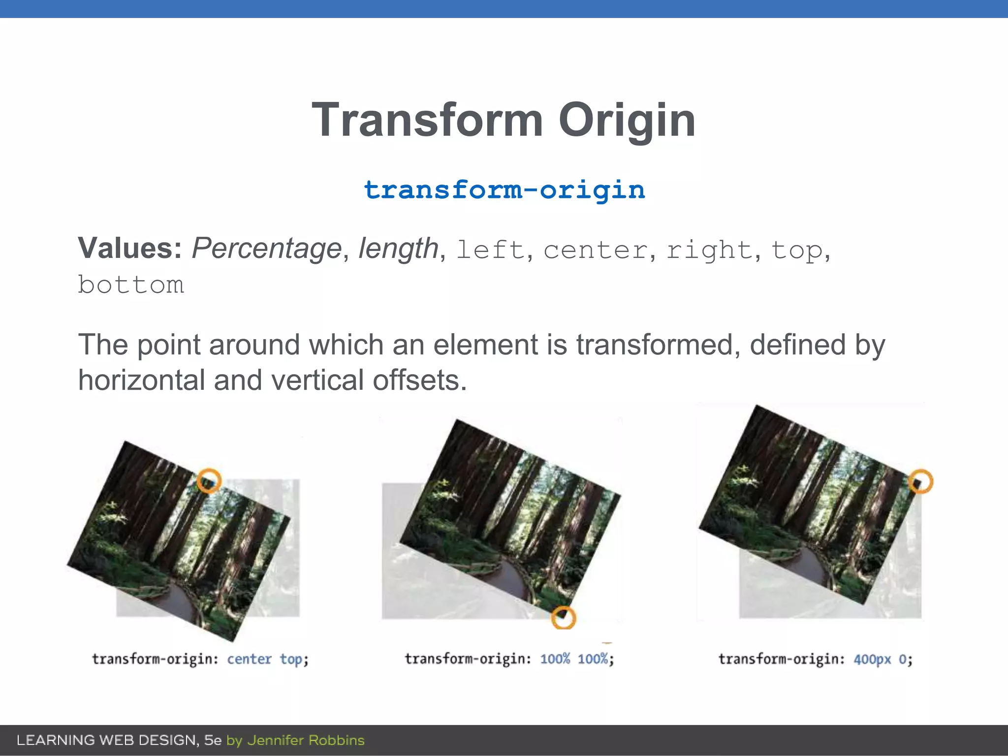 Transform Origin
transform-origin
Values: Percentage, length, left, center, right, top,
bottom
The point around which an element is transformed, defined by
horizontal and vertical offsets.
 