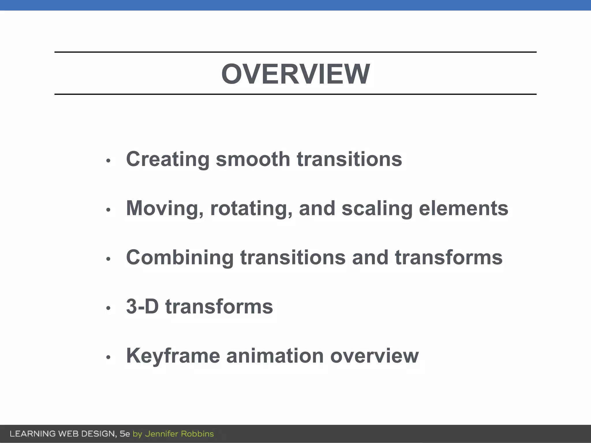 OVERVIEW
• Creating smooth transitions
• Moving, rotating, and scaling elements
• Combining transitions and transforms
• 3-D transforms
• Keyframe animation overview
 