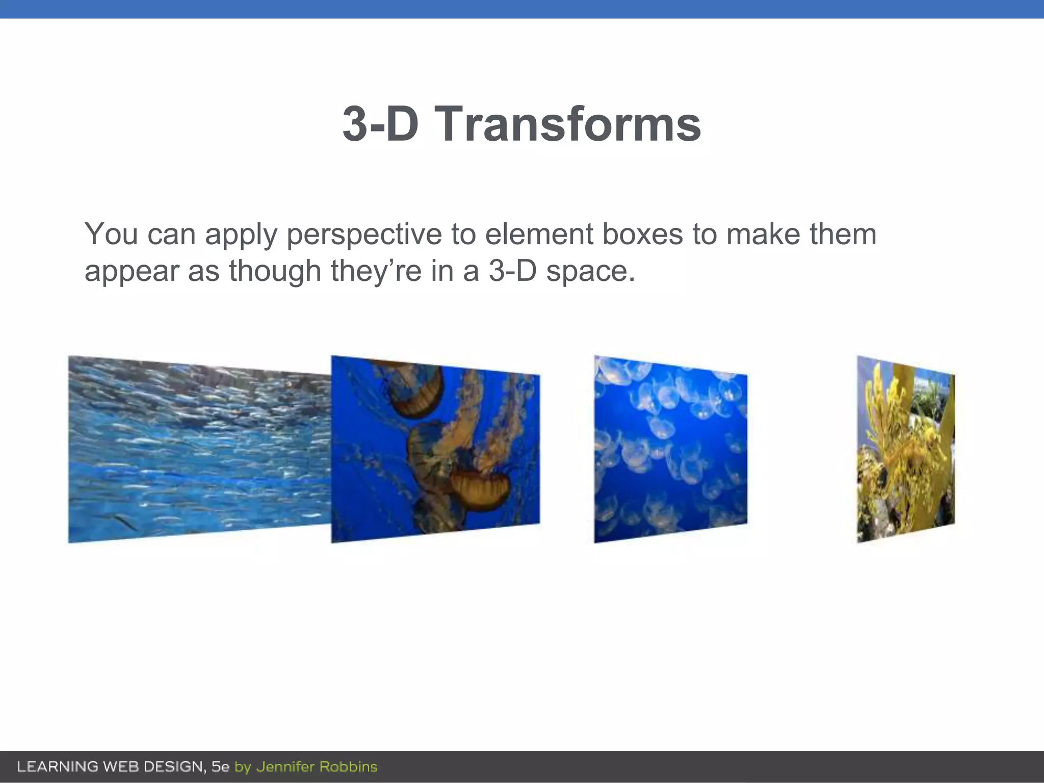 3-D Transforms
You can apply perspective to element boxes to make them
appear as though they’re in a 3-D space.
 