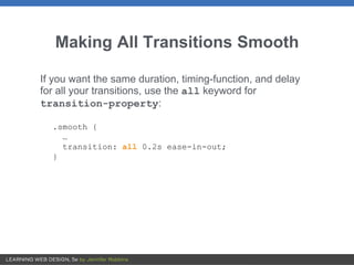 Making All Transitions Smooth
If you want the same duration, timing-function, and delay
for all your transitions, use the all keyword for
transition-property:
.smooth {
…
transition: all 0.2s ease-in-out;
}
 