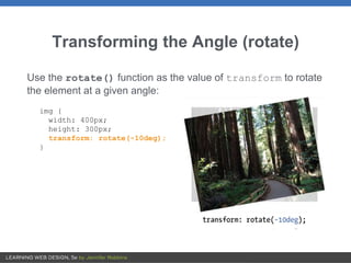 Transforming the Angle (rotate)
Use the rotate() function as the value of transform to rotate
the element at a given angle:
img {
width: 400px;
height: 300px;
transform: rotate(-10deg);
}
 