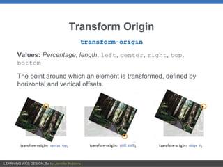 Transform Origin
transform-origin
Values: Percentage, length, left, center, right, top,
bottom
The point around which an element is transformed, defined by
horizontal and vertical offsets.
 