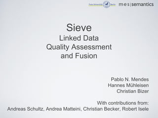 Sieve
                    Linked Data
                 Quality Assessment
                    and Fusion


                                               Pablo N. Mendes
                                              Hannes Mühleisen
                                                 Christian Bizer

                                         With contributions from:
Andreas Schultz, Andrea Matteini, Christian Becker, Robert Isele
 