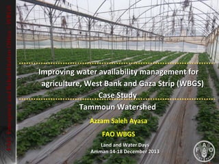 FAO Emergency and Rehabilitation Office – WBGS

Improving water availability management for
agriculture, West Bank and Gaza Strip (WBGS)
Case Study
Tammoun Watershed
Azzam Saleh Ayasa
FAO WBGS
Land and Water Days
Amman 14-18 December 2013

 