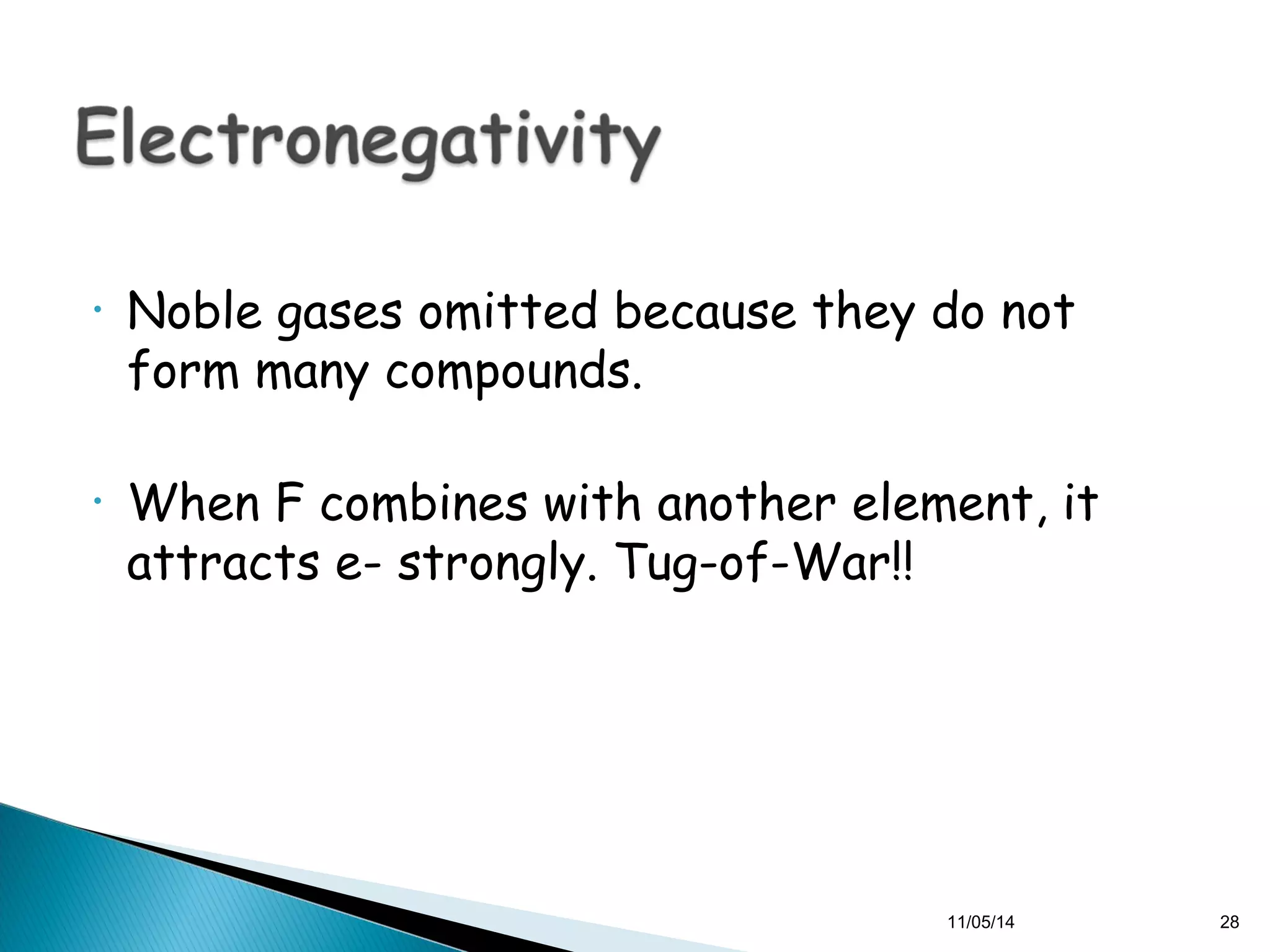• Noble gases omitted because they do not 
form many compounds. 
• When F combines with another element, it 
attracts e- strongly. Tug-of-War!! 
11/05/14 28 
 