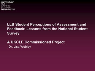 LLB Student Perceptions of Assessment and Feedback: Lessons from the National Student SurveyA UKCLE Commissioned Project Dr. Lisa Webley 