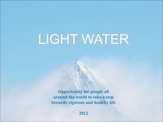 LIGHT WATER
Opportunity for people all
around the world to take a step
towards vigorous and healthy life
2012
 