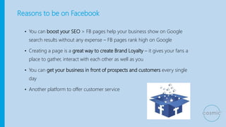 Benefits of using Facebook Pages
• Its free - To interact with your current and prospective customers – posting is free
• ...