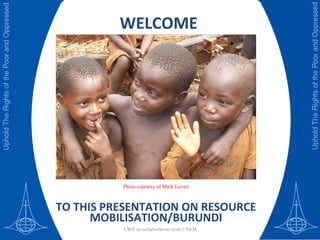 WELCOME TO THIS PRESENTATION ON RESOURCE MOBILISATION/BURUNDI LWF in collaboration with CNEB Photo courtesy of Mark Leveri 