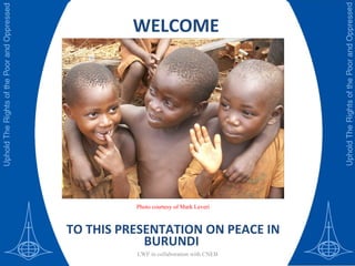 WELCOME TO THIS PRESENTATION ON PEACE IN BURUNDI  LWF in collaboration with CNEB Photo courtesy of Mark Leveri 