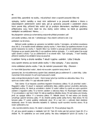 40
pevná lišta, upevněná na vozíku, má průchozí otvor a spodní posuvná lišta má
výstupky, tvořící narážky a mezi nimi zešikmení a je posuvně uložena v òtvoru s
odpovídajícím zešikmením vodicí tyče, jež je upravena posuvně v uvedeném otvoru
horní pevné lišty, přičemž fato vodicí tyč je pružným êlementem; například pružinou,
přitlačována svou horní částí ke dnu dutiny vodicí vidlice, na které je upevněna
naklápěcí se zatěžovací hlavou. . . . :
Na připojeném výkresu je schematicky znázorněn příklad provedení zaří
zení podle vynálezu, kde obr. 1 představuje v řezu vlastní zařízení a obr. 2 je
pohledem na ně shora. .
Zařízení podle vynálezu je upraveno na každém vozíku 1 konvejeru. Je tvořeno soustavou
dvou lišt 2, 3 na každé straně odkládací plochy vozíku 1, Horní lišta 2 je opatřena otvorem 4 a je
pevně nasazena na vozíku 1. Spodní lišta 3 je, funkční a pracuje pomocí zešikmené plochy .
Pohybuje se po spodní ploše lišty 2 a je opatřena dvěma výstupky , 7, z nichž jeden 6 je na její
vyšší straně a druhý 7 je za zešikmením 5 na straně nižší. Tyto výstupky , 7 tvoří narážky,
přičemž narážky 6 na silnějším konçi se používá
k zatížení formy a druhá narážka 7 slouží k jejímu uvolnění. Lišta 3 klouže
svou spodní stranou po nosné ploše vozíku 1. Oba výstupky , 7 jsou vysunuty
mimo odkládací plochu vozíku 1 tak, že nebrání posunování lišty . Otvorem ·
4 v horní liště 2prochází vodicí , která má na svém. spodním konçi otvor 9
upravený tak, že má zešikmenou spodní část, obdobně jako je zešikmení 5 : u dolní lišty . Lišta
3 prochází tímto otvorem 9 a při svých posuvech zvedá
nebo snižuje šikmá plocha 5 vodicí . Horní konec tyče 8 je rozšířen ve válcovitou hlavu 10 a
opírá se o vodicí vidlici 11 v její válcovité dutině 12.
Tato dutina 12 je haspodu uzavřena regulační šroubovou zátkou 13, jíž prochází vodicí .
Regulační zátka 13 slouží k nastavení potřebného tlaku zátěže pomocí pružného elementu,
například pružiny 14, která je umístěnià v dutině 12 vodicí vidlice Il a opírá se svým spcdním
závitem o regulační zátku 13 a horním závitem o válcovou hlavu 10. Rozdvojení vodicí vidlice
11 je provedeno v její horní části 15, kde je opatřena několika otvory 16 nad sebou pro šrouby,
jimiž se spojuje vidlice 11 s lomenou pákou 17. Několik otvorů 16 nad sebou pro šrouby
umožňuje upevnit lomenou páku 17 do vhodné polohy podle výšky formy. Nad otvory 16 má
lomená páka 17 svislý podélný drážkovitý otvor 18 a nad ním v zahnuté části obdobný
drážkovitý otvor 19 tvaru šikmého ležatého S. Výškový rozdíl rozměrů horního otvoru 19 je
roven výškovému roz
- dílu rozměrů dolního otvoru 18, neboť v otvorech 19, 18 se pohybují čepy 20,
21, jež jsou pevně spojeny s naklápěcí tyčí 22. Tato 22 může pak být pomocí čepů 20, 21 a
drážek 18, 19 vykláněna ze své svislé polohy. Na obou naklápěcích tyčích 22 vozíku 1 je
 