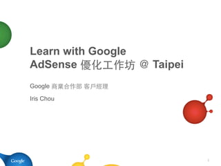 Learn with Google
AdSense 優化⼯工作坊 ＠ Taipei
Google 商業合作部 客⼾戶經理

Iris Chou




                          1
 