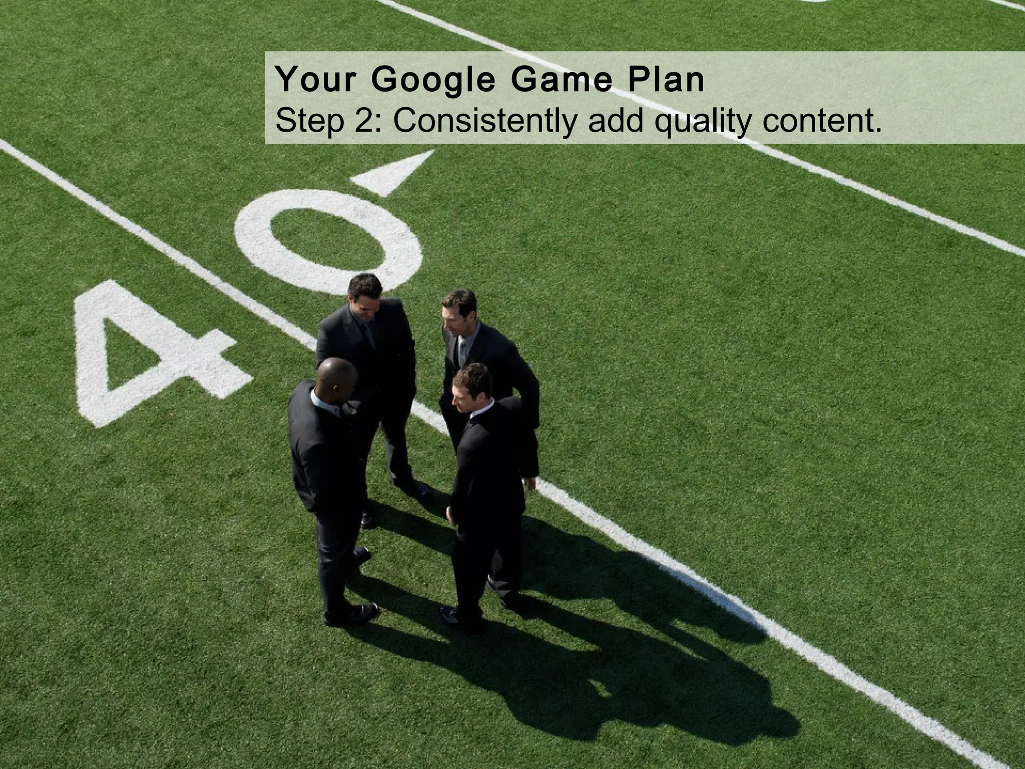 Your Google Game Plan
Step 2: Consistently add quality content.
 