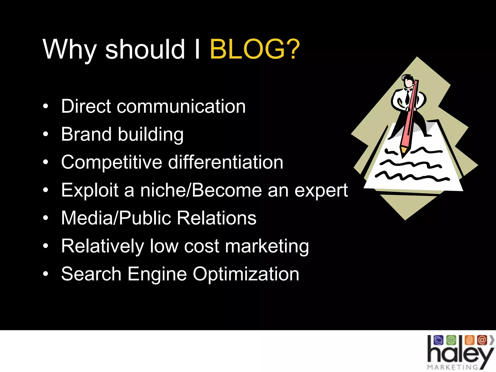 Why should I BLOG?
• Direct communication
• Brand building
• Competitive differentiation
• Exploit a niche/Become an expert
• Media/Public Relations
• Relatively low cost marketing
• Search Engine Optimization
 
