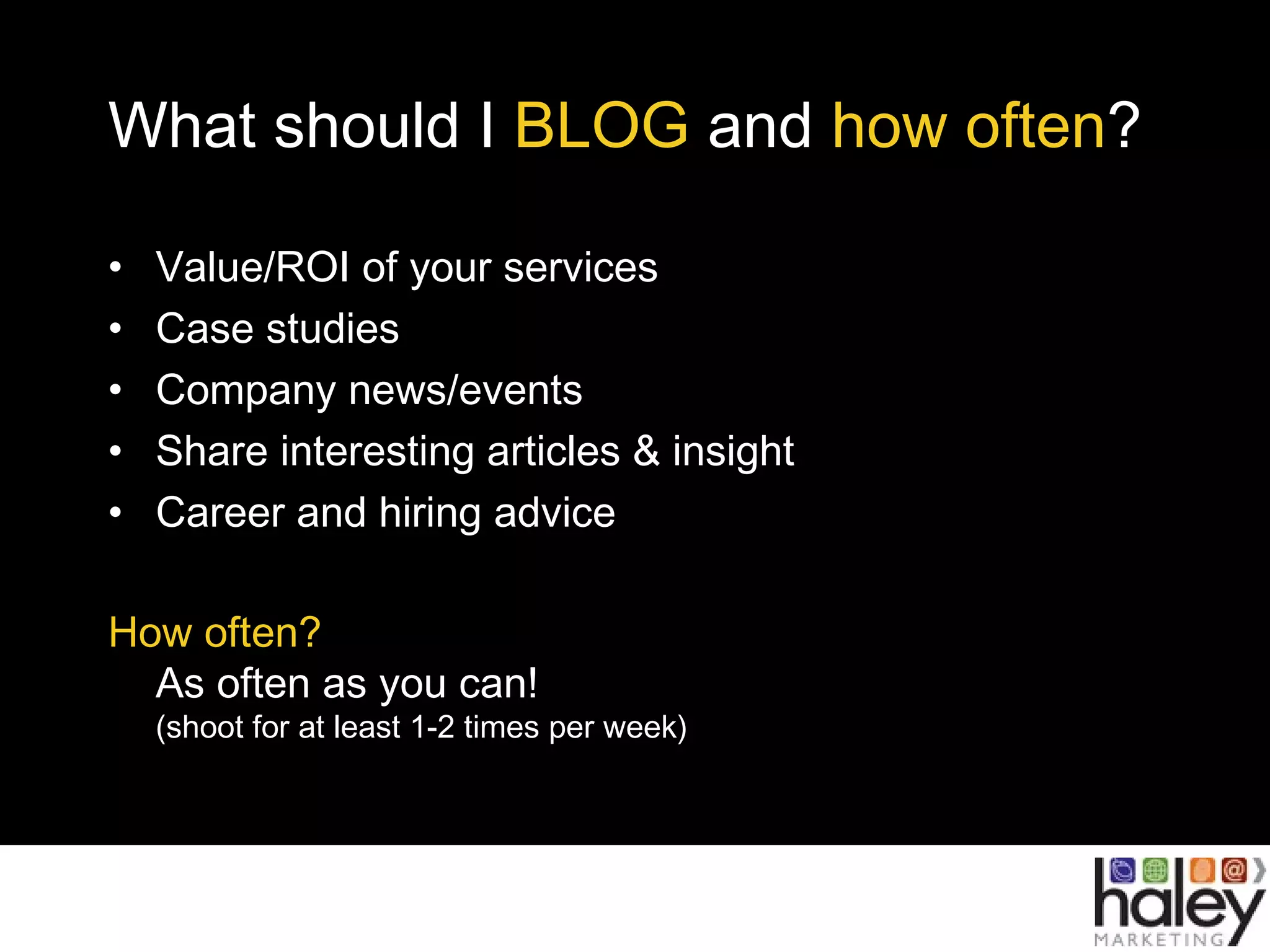 What should I BLOG and how often?
• Value/ROI of your services
• Case studies
• Company news/events
• Share interesting articles & insight
• Career and hiring advice
How often?
As often as you can!
(shoot for at least 1-2 times per week)
 