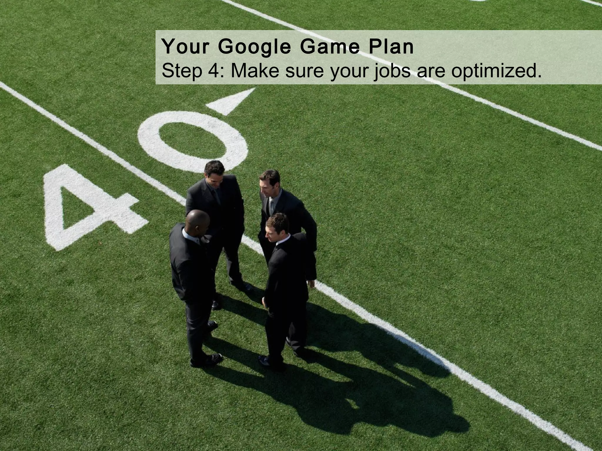 Your Google Game Plan
Step 4: Make sure your jobs are optimized.
 