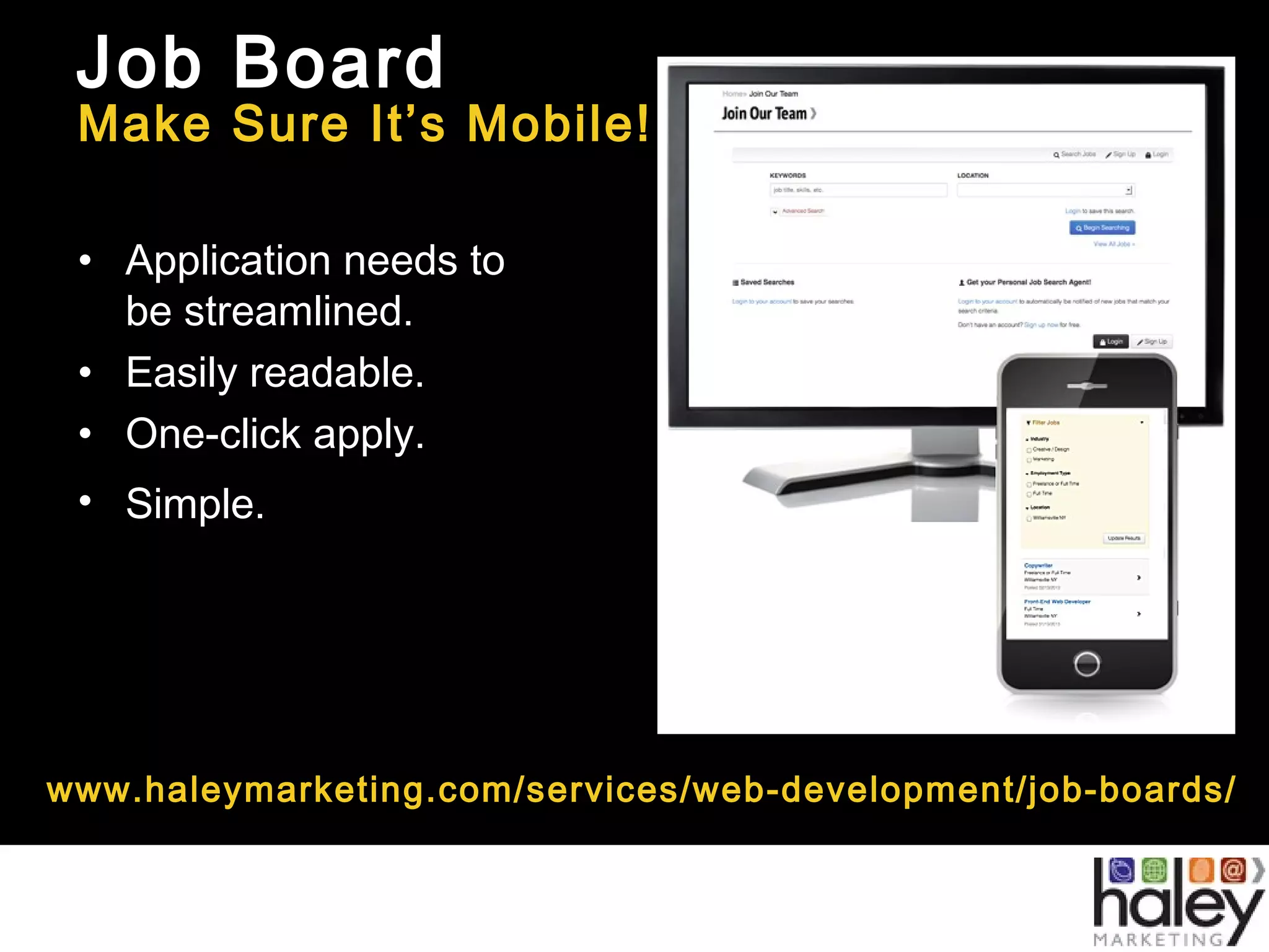 Job Board
Make Sure It’s Mobile!
• Application needs to
be streamlined.
• Easily readable.
• One-click apply.
• Simple.
www.haleymarketing.com/services/web-development/job-boards/
 