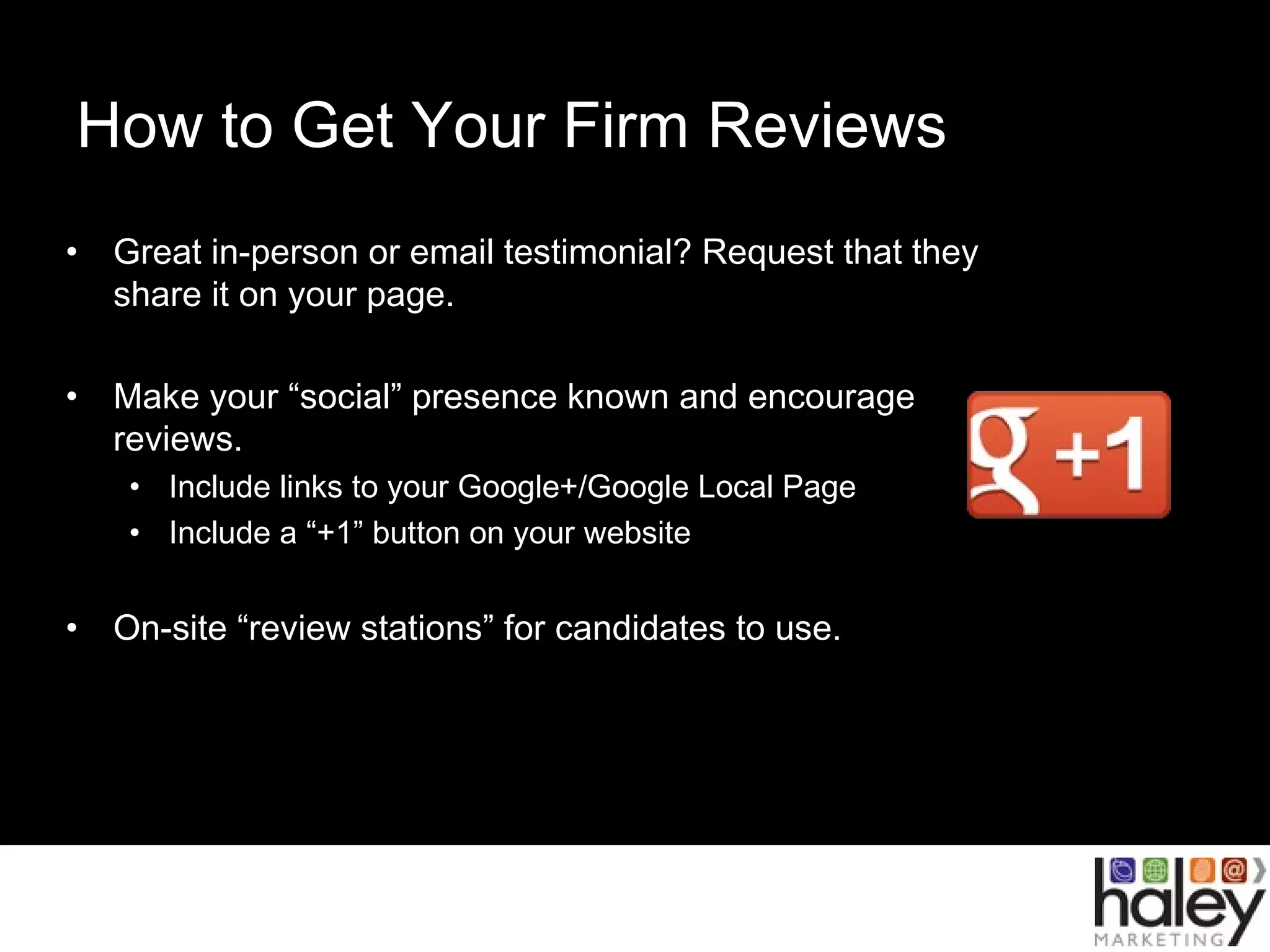 How to Get Your Firm Reviews
• Great in-person or email testimonial? Request that they
share it on your page.
• Make your “social” presence known and encourage
reviews.
• Include links to your Google+/Google Local Page
• Include a “+1” button on your website
• On-site “review stations” for candidates to use.
 