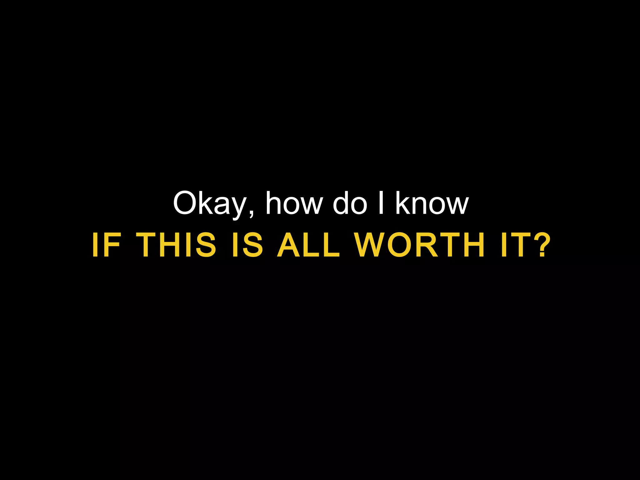 Okay, how do I know
IF THIS IS ALL WORTH IT?
 