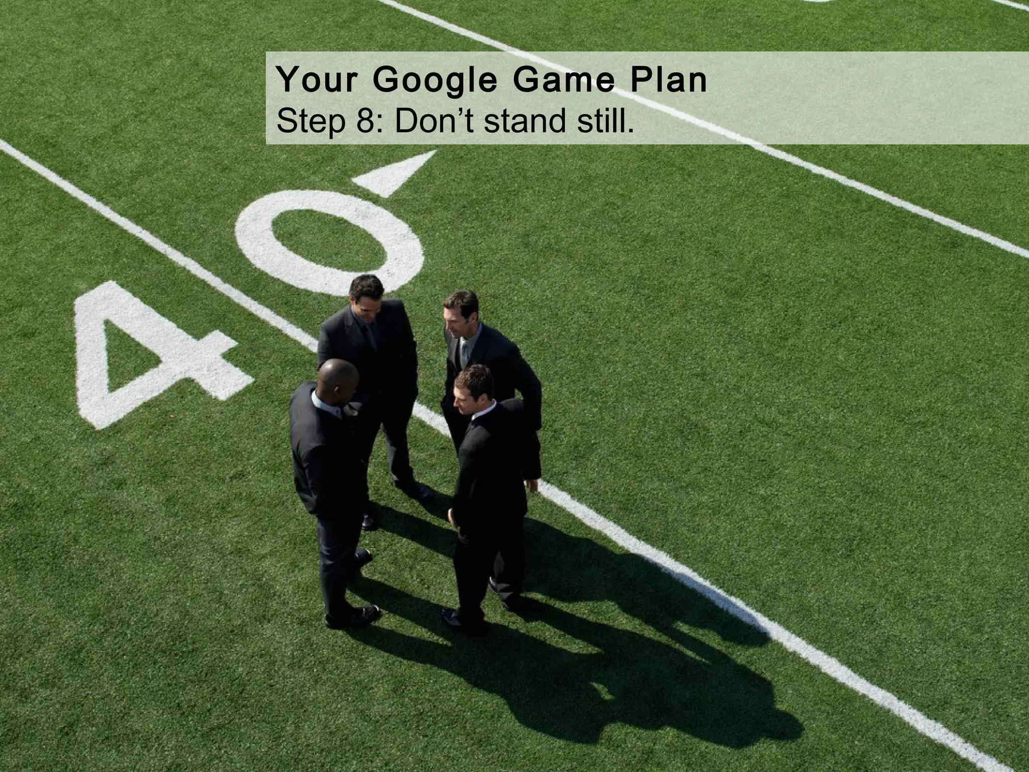 Your Google Game Plan
Step 8: Don’t stand still.
 
